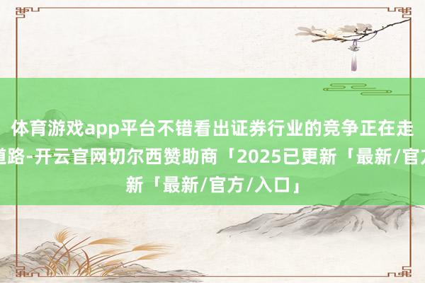 体育游戏app平台不错看出证券行业的竞争正在走相反化道路-开云官网切尔西赞助商「2025已更新「最新/官方/入口」