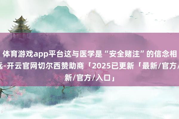体育游戏app平台这与医学是“安全赌注”的信念相去甚远-开云官网切尔西赞助商「2025已更新「最新/官方/入口」