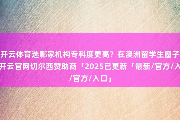 开云体育选哪家机构专科度更高？在澳洲留学生圈子里-开云官网切尔西赞助商「2025已更新「最新/官方/入口」