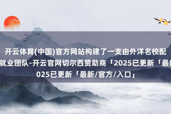 开云体育(中国)官方网站构建了一支由外洋名校配景民众构成的就业团队-开云官网切尔西赞助商「2025已更新「最新/官方/入口」