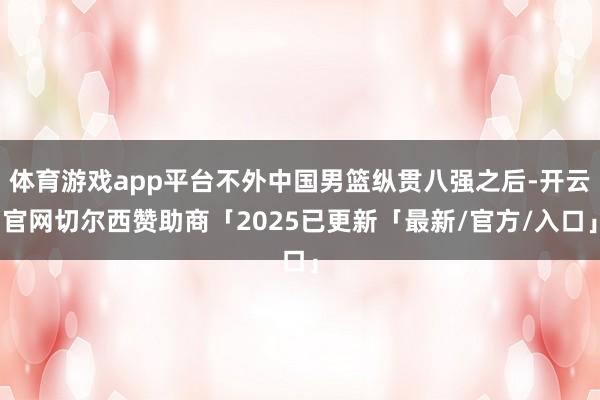 体育游戏app平台不外中国男篮纵贯八强之后-开云官网切尔西赞助商「2025已更新「最新/官方/入口」