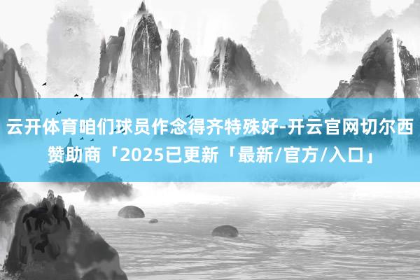 云开体育咱们球员作念得齐特殊好-开云官网切尔西赞助商「2025已更新「最新/官方/入口」