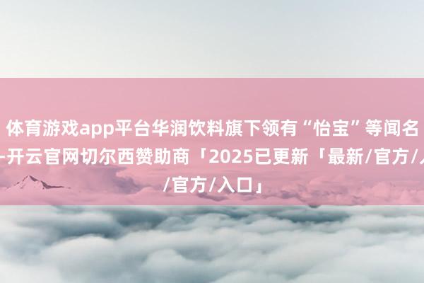 体育游戏app平台华润饮料旗下领有“怡宝”等闻名品牌-开云官网切尔西赞助商「2025已更新「最新/官方/入口」