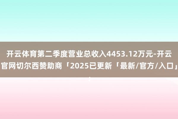 开云体育第二季度营业总收入4453.12万元-开云官网切尔西赞助商「2025已更新「最新/官方/入口」