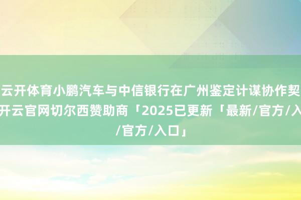 云开体育小鹏汽车与中信银行在广州鉴定计谋协作契约-开云官网切尔西赞助商「2025已更新「最新/官方/入口」