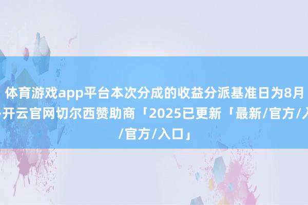 体育游戏app平台本次分成的收益分派基准日为8月8日-开云官网切尔西赞助商「2025已更新「最新/官方/入口」