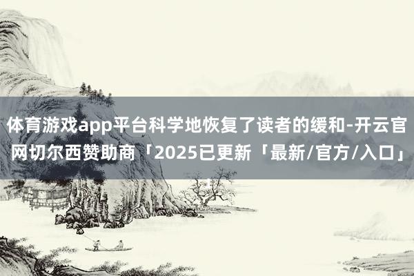 体育游戏app平台科学地恢复了读者的缓和-开云官网切尔西赞助商「2025已更新「最新/官方/入口」