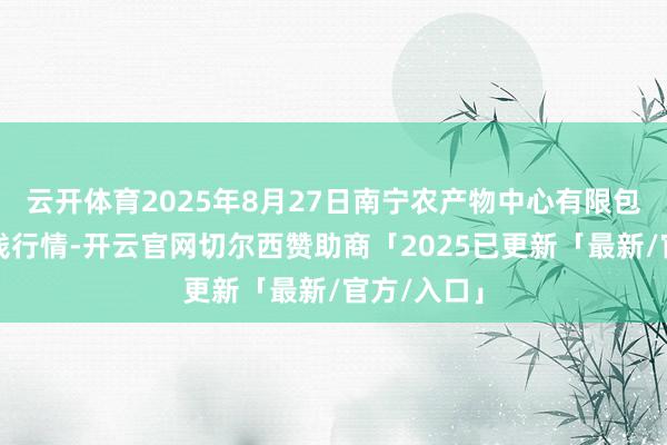 云开体育2025年8月27日南宁农产物中心有限包袱公司价钱行情-开云官网切尔西赞助商「2025已更新「最新/官方/入口」