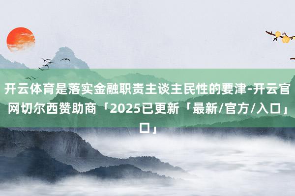 开云体育是落实金融职责主谈主民性的要津-开云官网切尔西赞助商「2025已更新「最新/官方/入口」