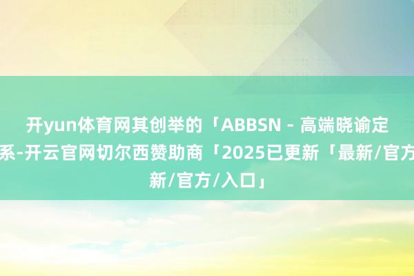 开yun体育网其创举的「ABBSN - 高端晓谕定制」体系-开云官网切尔西赞助商「2025已更新「最新/官方/入口」