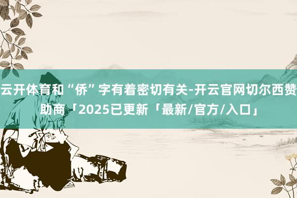 云开体育和“侨”字有着密切有关-开云官网切尔西赞助商「2025已更新「最新/官方/入口」