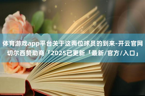 体育游戏app平台关于这两位球员的到来-开云官网切尔西赞助商「2025已更新「最新/官方/入口」