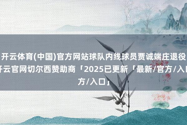 开云体育(中国)官方网站球队内线球员贾诚端庄退役-开云官网切尔西赞助商「2025已更新「最新/官方/入口」