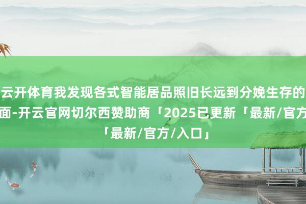 云开体育我发现各式智能居品照旧长远到分娩生存的方方面面-开云官网切尔西赞助商「2025已更新「最新/官方/入口」