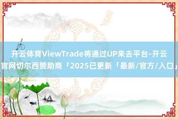 开云体育ViewTrade将通过UP来去平台-开云官网切尔西赞助商「2025已更新「最新/官方/入口」