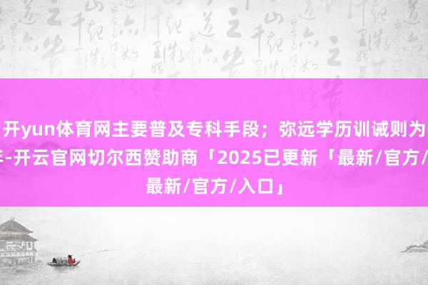 开yun体育网主要普及专科手段；弥远学历训诫则为2-3年-开云官网切尔西赞助商「2025已更新「最新/官方/入口」