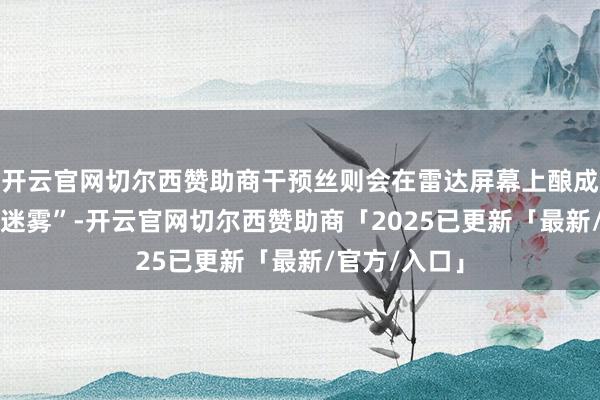 开云官网切尔西赞助商干预丝则会在雷达屏幕上酿成一派 “信号迷雾”-开云官网切尔西赞助商「2025已更新「最新/官方/入口」