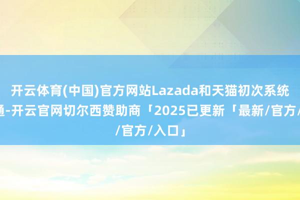 开云体育(中国)官方网站Lazada和天猫初次系统级买通-开云官网切尔西赞助商「2025已更新「最新/官方/入口」