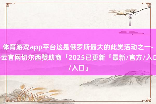 体育游戏app平台这是俄罗斯最大的此类活动之一-开云官网切尔西赞助商「2025已更新「最新/官方/入口」