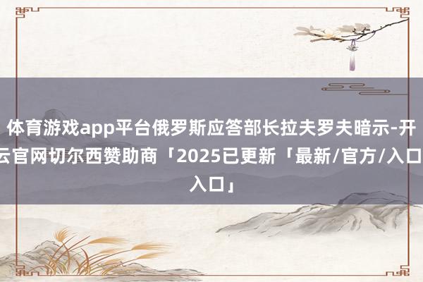 体育游戏app平台俄罗斯应答部长拉夫罗夫暗示-开云官网切尔西赞助商「2025已更新「最新/官方/入口」