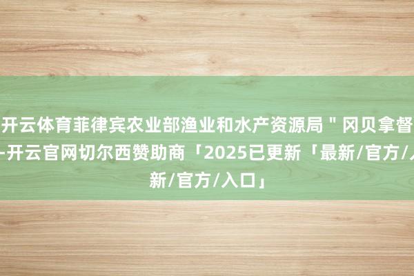 开云体育菲律宾农业部渔业和水产资源局＂冈贝拿督＂号-开云官网切尔西赞助商「2025已更新「最新/官方/入口」