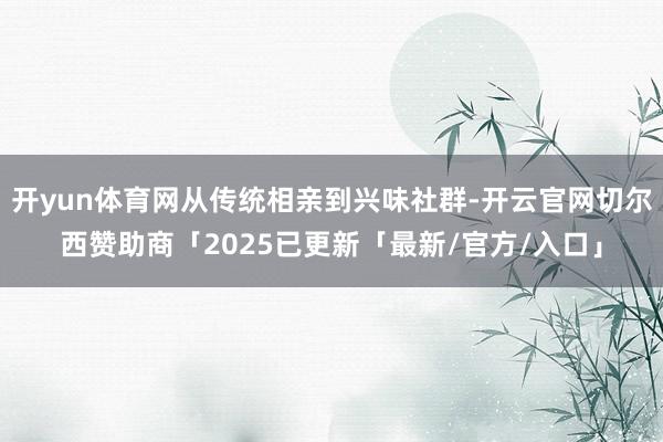 开yun体育网从传统相亲到兴味社群-开云官网切尔西赞助商「2025已更新「最新/官方/入口」