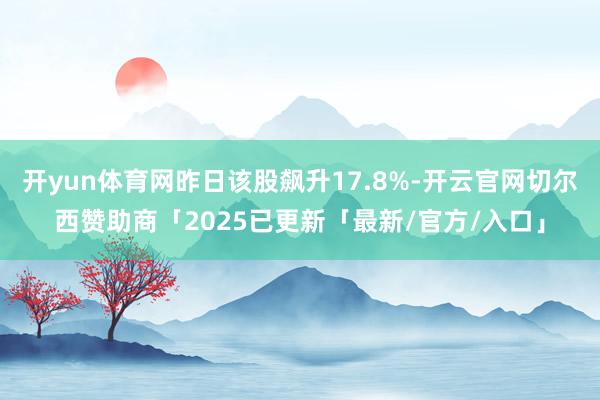开yun体育网昨日该股飙升17.8%-开云官网切尔西赞助商「2025已更新「最新/官方/入口」