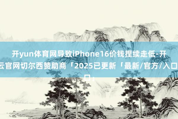 开yun体育网导致iPhone16价钱捏续走低-开云官网切尔西赞助商「2025已更新「最新/官方/入口」