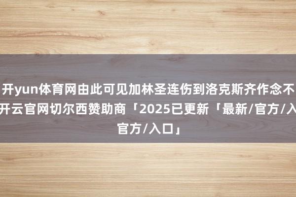 开yun体育网由此可见加林圣连伤到洛克斯齐作念不到-开云官网切尔西赞助商「2025已更新「最新/官方/入口」