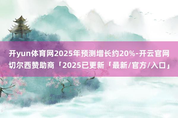 开yun体育网2025年预测增长约20%-开云官网切尔西赞助商「2025已更新「最新/官方/入口」