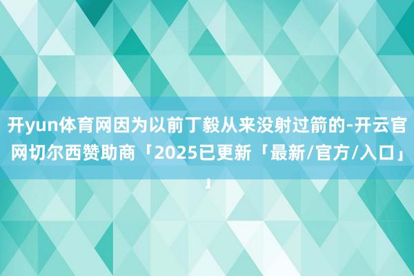 开yun体育网因为以前丁毅从来没射过箭的-开云官网切尔西赞助商「2025已更新「最新/官方/入口」