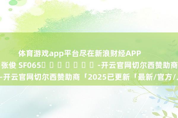 体育游戏app平台尽在新浪财经APP            						包袱剪辑：张俊 SF065							-开云官网切尔西赞助商「2025已更新「最新/官方/入口」