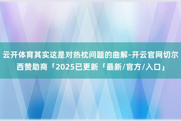云开体育其实这是对热枕问题的曲解-开云官网切尔西赞助商「2025已更新「最新/官方/入口」