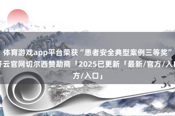 体育游戏app平台荣获“患者安全典型案例三等奖”-开云官网切尔西赞助商「2025已更新「最新/官方/入口」