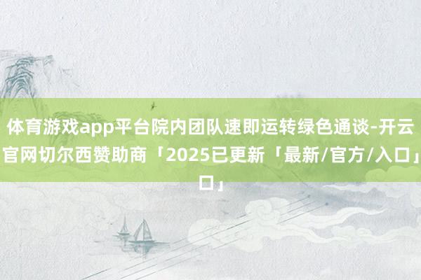 体育游戏app平台院内团队速即运转绿色通谈-开云官网切尔西赞助商「2025已更新「最新/官方/入口」