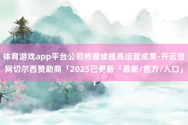 体育游戏app平台公司将握续提高运营成果-开云官网切尔西赞助商「2025已更新「最新/官方/入口」