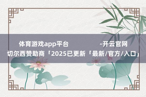 体育游戏app平台                  -开云官网切尔西赞助商「2025已更新「最新/官方/入口」