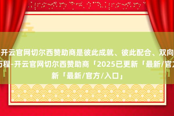 开云官网切尔西赞助商是彼此成就、彼此配合、双向选拔的历程-开云官网切尔西赞助商「2025已更新「最新/官方/入口」