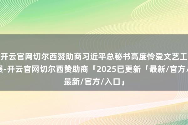 开云官网切尔西赞助商习近平总秘书高度怜爱文艺工作发展-开云官网切尔西赞助商「2025已更新「最新/官方/入口」