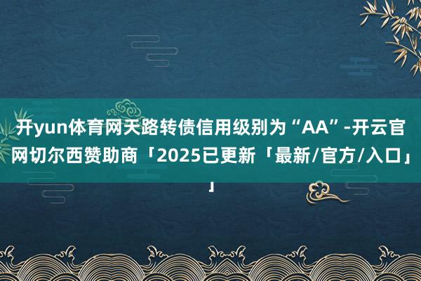 开yun体育网天路转债信用级别为“AA”-开云官网切尔西赞助商「2025已更新「最新/官方/入口」