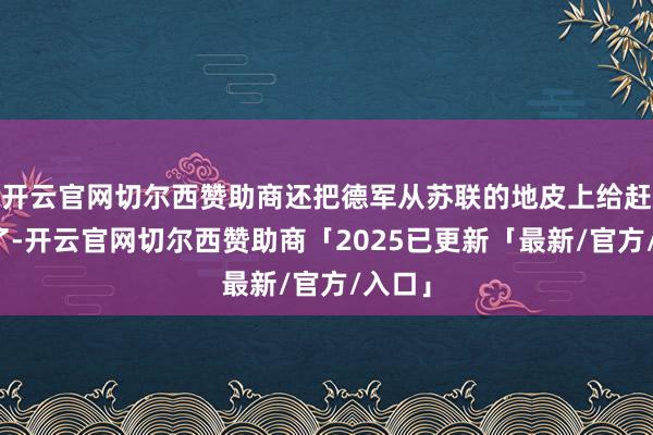 开云官网切尔西赞助商还把德军从苏联的地皮上给赶出去了-开云官网切尔西赞助商「2025已更新「最新/官方/入口」