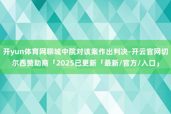 开yun体育网聊城中院对该案作出判决-开云官网切尔西赞助商「2025已更新「最新/官方/入口」