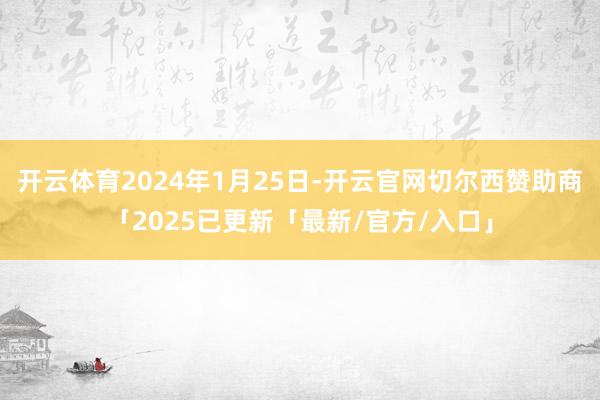 开云体育2024年1月25日-开云官网切尔西赞助商「2025已更新「最新/官方/入口」