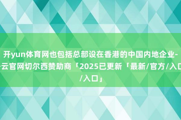 开yun体育网也包括总部设在香港的中国内地企业-开云官网切尔西赞助商「2025已更新「最新/官方/入口」
