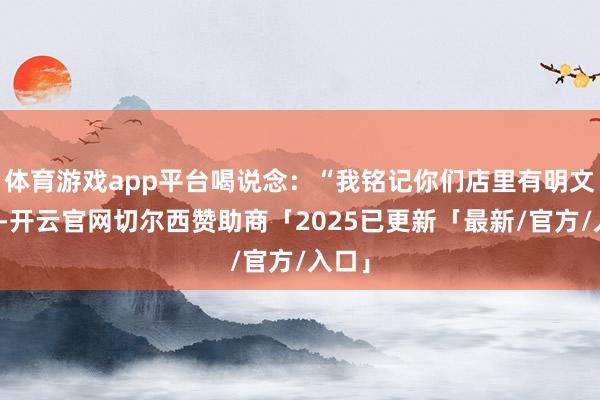 体育游戏app平台喝说念：“我铭记你们店里有明文律例-开云官网切尔西赞助商「2025已更新「最新/官方/入口」