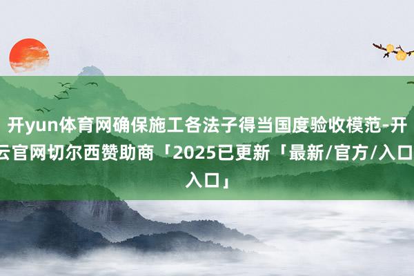 开yun体育网确保施工各法子得当国度验收模范-开云官网切尔西赞助商「2025已更新「最新/官方/入口」