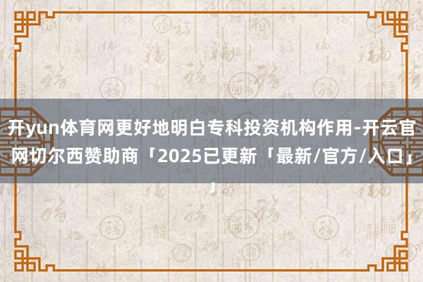开yun体育网更好地明白专科投资机构作用-开云官网切尔西赞助商「2025已更新「最新/官方/入口」