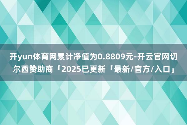 开yun体育网累计净值为0.8809元-开云官网切尔西赞助商「2025已更新「最新/官方/入口」