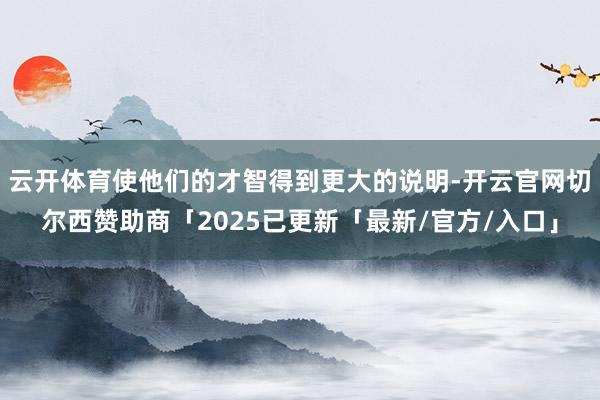 云开体育使他们的才智得到更大的说明-开云官网切尔西赞助商「2025已更新「最新/官方/入口」