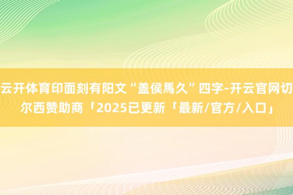 云开体育印面刻有阳文“盖侯馬久”四字-开云官网切尔西赞助商「2025已更新「最新/官方/入口」